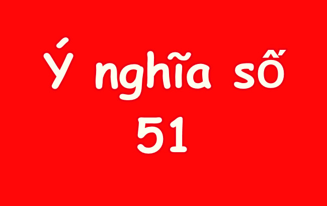 Ý nghĩa số 51 có phải là con số Phúc Sinh may mắn hay không?