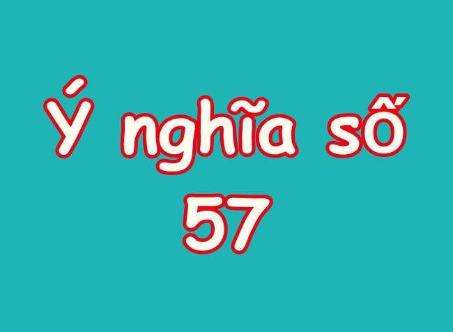 Ý Nghĩa Số 57 Là Gì? Giải Mã Ý Nghĩa Tốt - Xấu Của Số 57