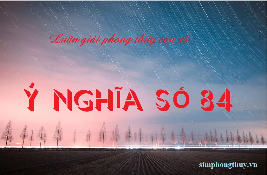 Số 84 có ý nghĩa gì? Tốt hay Xấu? Hợp Mệnh Gì? Là Con Gì?