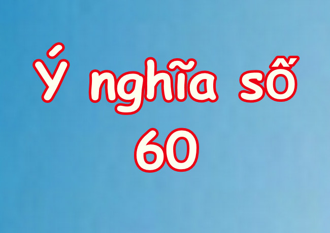 Giải mã Số 60 có ý nghĩa gì cùng chuyên gia phong thủy?