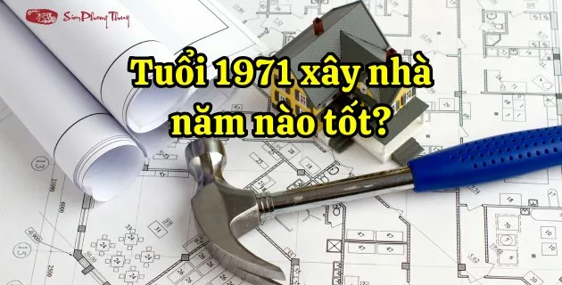 tuổi tân hợi 1971 làm nhà năm nào tốt